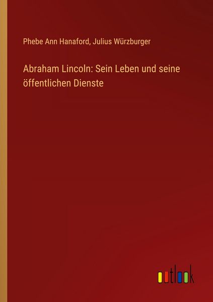 Abraham Lincoln: Sein Leben und seine öffentlichen Dienste, Taschenbuch von Phebe Ann Hanaford , Julius Würzburger, Outlook, 9783368392574