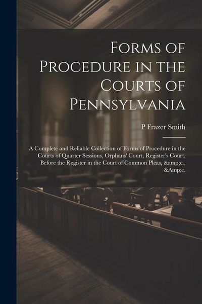 Produktbild: Forms of Procedure in the Courts of Pennsylvania: A Complete and Reliable Collection of Forms of Procedure in the Courts of Quarter Sessions, Orphans'