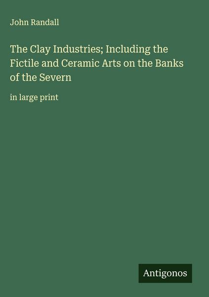 Produktbild: The Clay Industries; Including the Fictile and Ceramic Arts on the Banks of the Severn