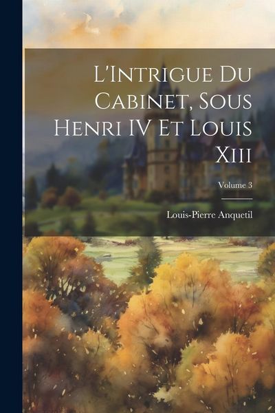 Produktbild: L'Intrigue Du Cabinet, Sous Henri IV Et Louis Xiii; Volume 3