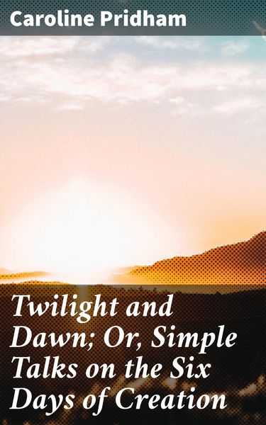 Produktbild: Twilight and Dawn; Or, Simple Talks on the Six Days of Creation