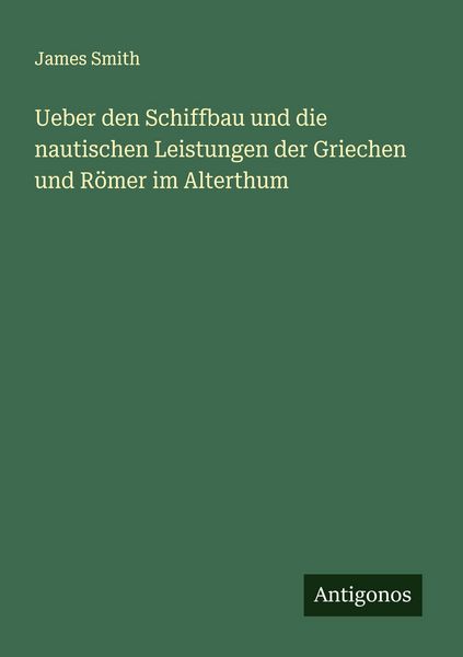 Ueber den Schiffbau und die nautischen Leistungen der Griechen und Römer im Alterthum, Taschenbuch von James Smith, Antigonos Verlag, 9783563163566
