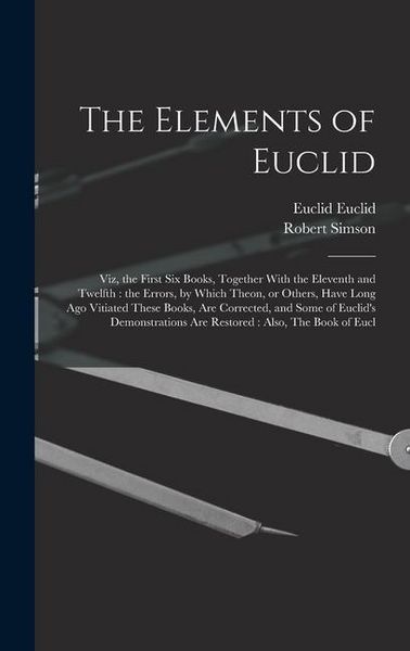 Produktbild: The Elements of Euclid: Viz, the First six Books, Together With the Eleventh and Twelfth: the Errors, by Which Theon, or Others, Have Long ago