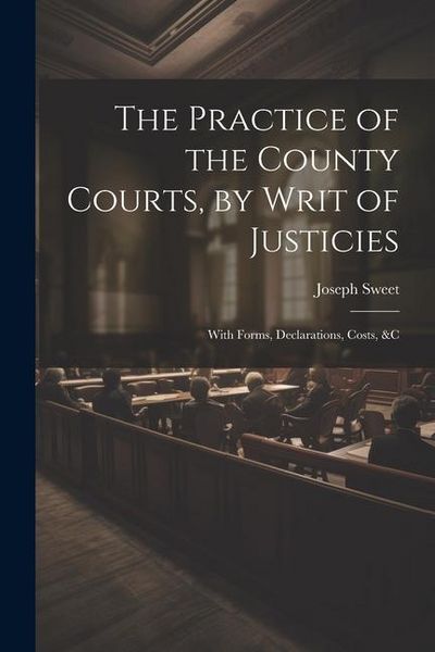 Produktbild: The Practice of the County Courts, by Writ of Justicies: With Forms, Declarations, Costs, &c