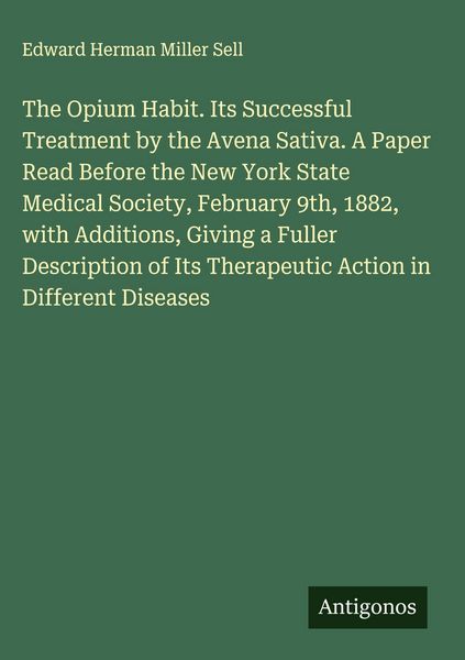 Produktbild: The Opium Habit. Its Successful Treatment by the Avena Sativa. A Paper Read Before the New York State Medical Society, February 9th, 1882, with Additions, Giving a Fuller Description of Its Therapeutic Action in Different Diseases
