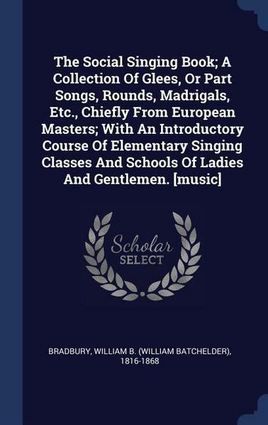 Produktbild: The Social Singing Book; A Collection Of Glees, Or Part Songs, Rounds, Madrigals, Etc., Chiefly From European Masters; With An Introductory Course Of