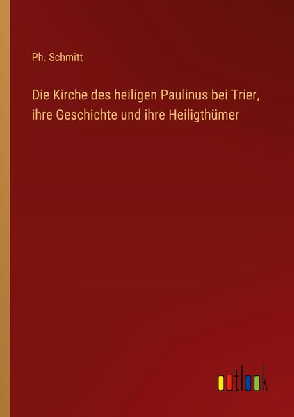 Die Kirche des heiligen Paulinus bei Trier, ihre Geschichte und ihre Heiligthümer, Taschenbuch von Ph. Schmitt, Outlook, 9783368030162