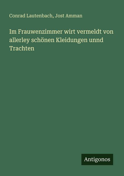 Im Frauwenzimmer wirt vermeldt von allerley schönen Kleidungen unnd Trachten, Taschenbuch von Conrad Lautenbach , Jost Amman, Antigonos Verlag,