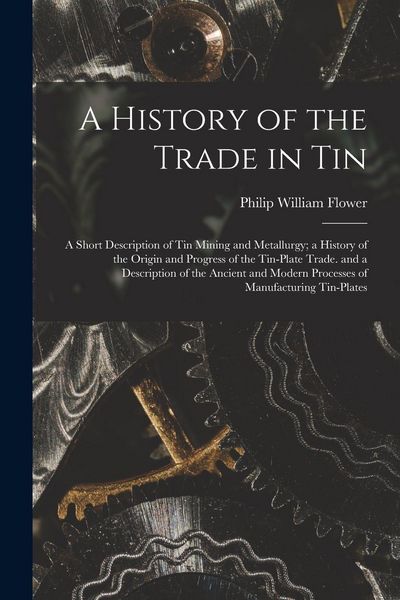 Produktbild: A History of the Trade in Tin: A Short Description of Tin Mining and Metallurgy; a History of the Origin and Progress of the Tin-Plate Trade. and a D