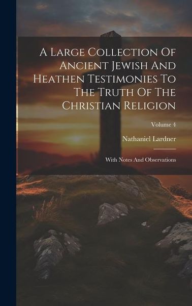 Produktbild: A Large Collection Of Ancient Jewish And Heathen Testimonies To The Truth Of The Christian Religion: With Notes And Observations; Volume 4