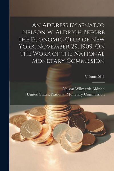Produktbild: An Address by Senator Nelson W. Aldrich Before the Economic Club of New York, November 29, 1909, On the Work of the National Monetary Commission; Volu