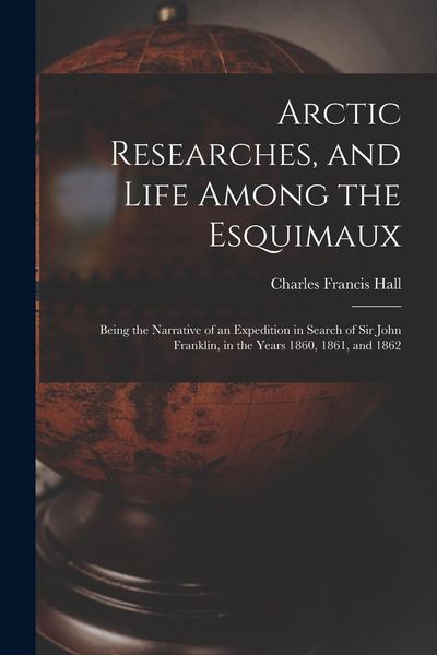 Produktbild: Arctic Researches, and Life Among the Esquimaux: Being the Narrative of an Expedition in Search of Sir John Franklin, in the Years 1860, 1861, and 186