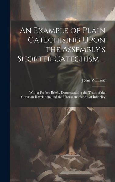 Produktbild: An Example of Plain Catechising Upon the Assembly's Shorter Catechism ...: With a Preface Briefly Demonstrating the Truth of the Christian Revelation,