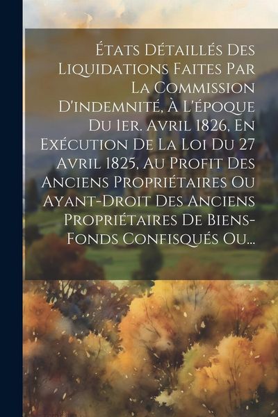 Produktbild: &Eacute;tats D&eacute;taill&eacute;s Des Liquidations Faites Par La Commission D'indemnit&eacute;, &Agrave; L'&eacute;poque Du 1er. Avril 1826, En Ex&eacute;cution De La Loi Du 27 Avril 1825, Au Prof