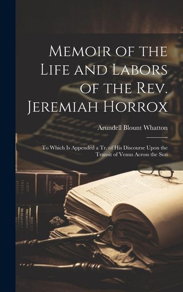 Produktbild: Memoir of the Life and Labors of the Rev. Jeremiah Horrox: To Which Is Appended a Tr. of His Discourse Upon the Transit of Venus Across the Sun