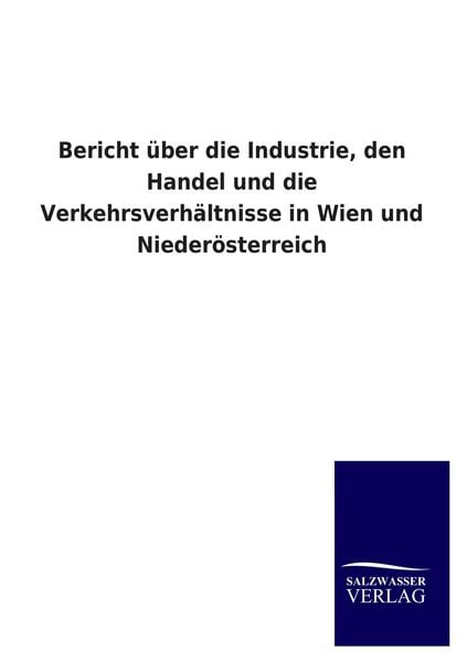 Produktbild: Bericht &uuml;ber die Industrie, den Handel und die Verkehrsverh&auml;ltnisse in Wien und Nieder&ouml;sterreich