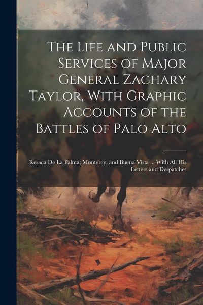 Produktbild: The Life and Public Services of Major General Zachary Taylor, With Graphic Accounts of the Battles of Palo Alto; Resaca De La Palma; Monterey, and Bue
