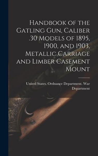 Produktbild: Handbook of the Gatling Gun, Caliber .30 Models of 1895, 1900, and 1903, Metallic Carriage and Limber Casement Mount