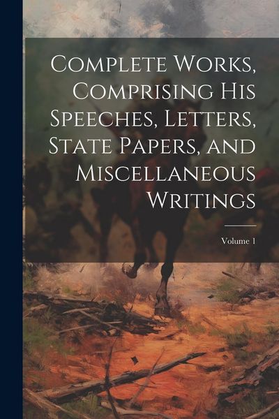 Produktbild: Complete Works, Comprising his Speeches, Letters, State Papers, and Miscellaneous Writings; Volume 1
