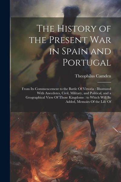 Produktbild: The History of the Present war in Spain and Portugal: From its Commencement to the Battle Of Vittoria: Illustrated With Anecdotes, Civil, Military, an