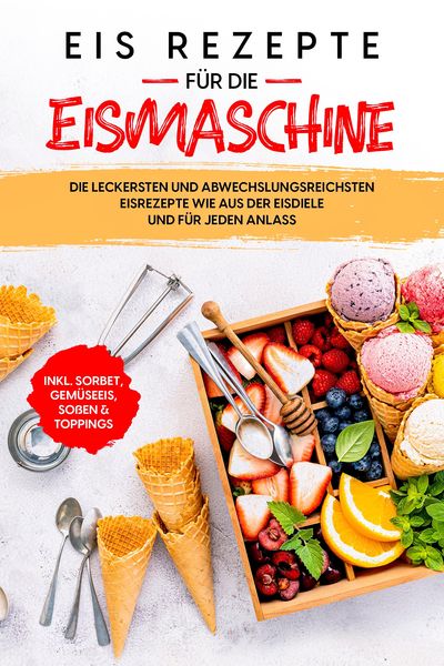 Produktbild: Eis Rezepte f&uuml;r die Eismaschine: Die leckersten und abwechslungsreichsten Eisrezepte wie aus der Eisdiele und f&uuml;r jeden Anlass - inkl. Sorbet, Gem&uuml;see