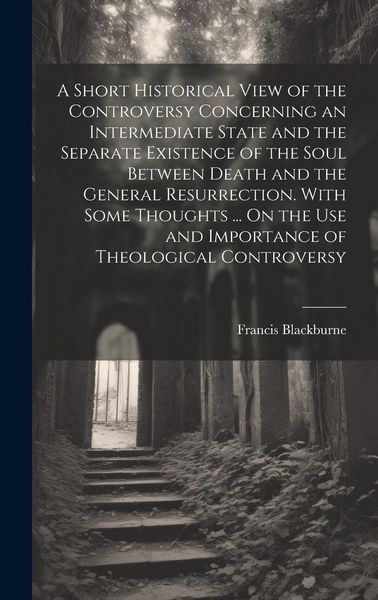 Produktbild: A Short Historical View of the Controversy Concerning an Intermediate State and the Separate Existence of the Soul Between Death and the General Resurrection. With Some Thoughts ... On the Use and Importance of Theological Controversy