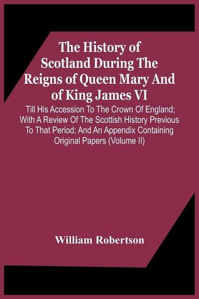 Produktbild: The History Of Scotland During The Reigns Of Queen Mary And Of King James Vi. Till His Accession To The Crown Of England; With A Review Of The Scottis
