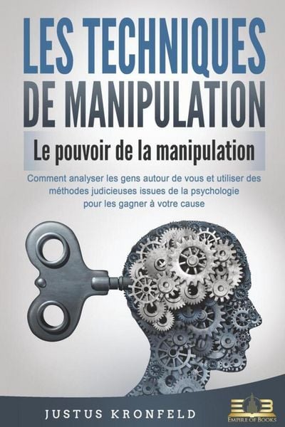 LES TECHNIQUES DE MANIPULATION - Le pouvoir de la manipulation: Comment analyser les gens autour de vous et utiliser des méthodes judicieuses issues