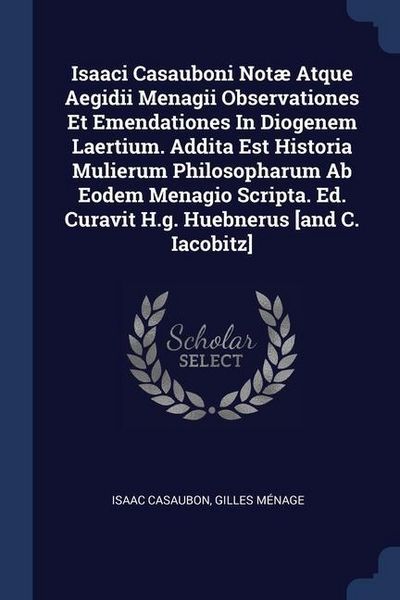 Produktbild: Isaaci Casauboni Not&aelig; Atque Aegidii Menagii Observationes Et Emendationes In Diogenem Laertium. Addita Est Historia Mulierum Philosopharum Ab Eodem Menagio Scripta. Ed. Curavit H.g. Huebnerus [and C. Iacobitz]