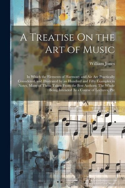 Produktbild: A Treatise On the Art of Music: In Which the Elements of Harmony and Air Are Practically Considered, and Illustrated by an Hundred and Fifty Examples
