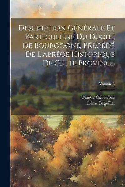 Produktbild: Description G&eacute;n&eacute;rale Et Particuli&egrave;re Du Duch&eacute; De Bourgogne, Pr&eacute;c&eacute;d&eacute; De L'abr&eacute;g&eacute; Historique De Cette Province; Volume 3