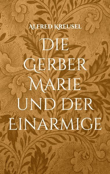 Die Gerber Marie und der Einarmige, Taschenbuch von Alfred Kreusel, BoD – Books on Demand, 9783756858033