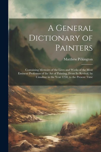 Produktbild: A General Dictionary of Painters: Containing Memoirs of the Lives and Works of the Most Eminent Professors of the Art of Painting, From Its Revival, b