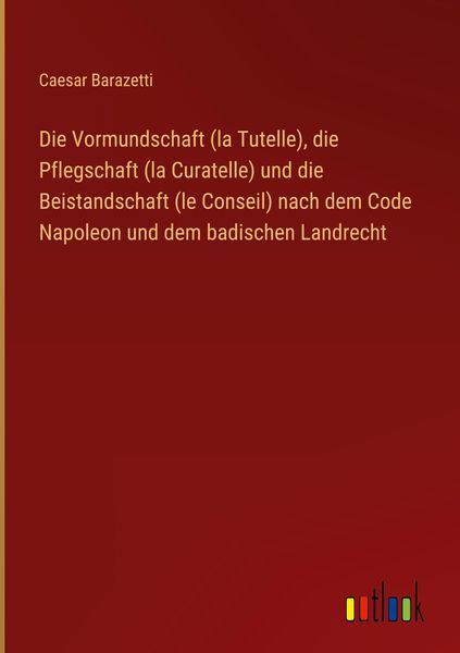 Produktbild: Die Vormundschaft (la Tutelle), die Pflegschaft (la Curatelle) und die Beistandschaft (le Conseil) nach dem Code Napoleon und dem badischen Landrecht