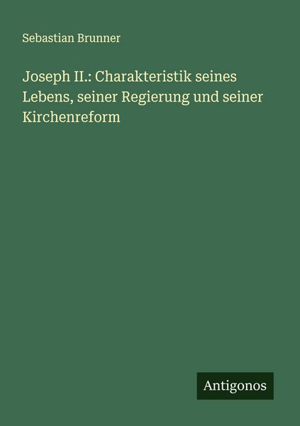 Joseph II.: Charakteristik seines Lebens, seiner Regierung und seiner Kirchenreform, Taschenbuch von Sebastian Brunner, Antigonos Verlag,