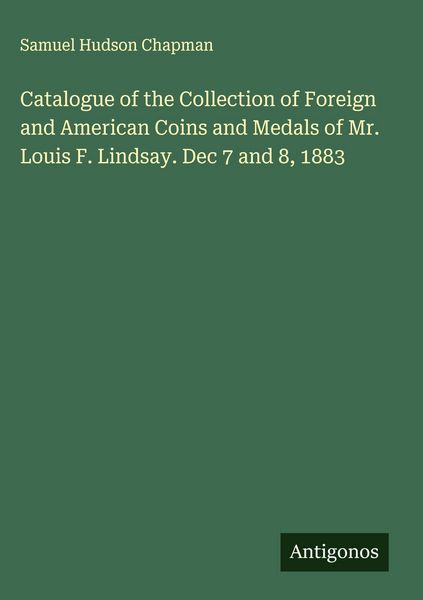 Produktbild: Catalogue of the Collection of Foreign and American Coins and Medals of Mr. Louis F. Lindsay. Dec 7 and 8, 1883