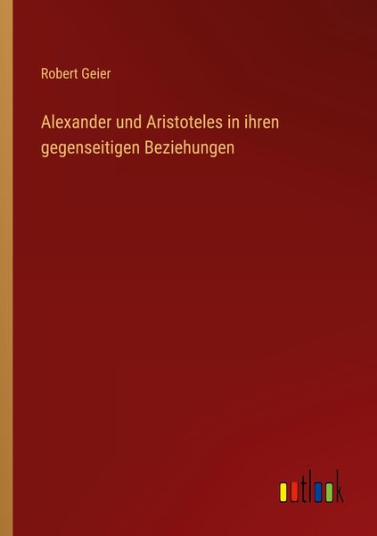 Alexander und Aristoteles in ihren gegenseitigen Beziehungen, Taschenbuch von Robert Geier, Outlook, 9783368010546