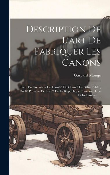 Produktbild: Description De L'art De Fabriquer Les Canons: Faite En Ex&eacute;cution De L'arr&ecirc;t&eacute; Du Comit&eacute; De Salut Public, Du 18 Pluvi&ocirc;se De L'an 2 De La R&eacute;publique Fran