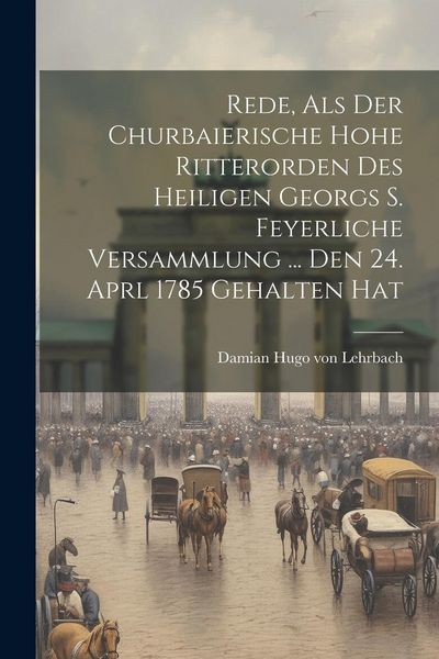 Produktbild: Rede, Als Der Churbaierische Hohe Ritterorden Des Heiligen Georgs S. Feyerliche Versammlung ... Den 24. Aprl 1785 Gehalten Hat