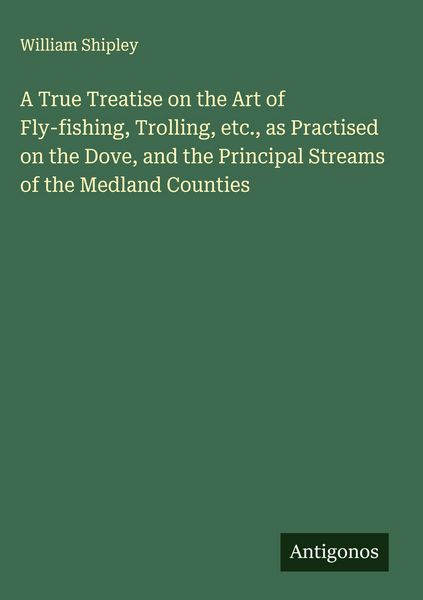 Produktbild: A True Treatise on the Art of Fly-fishing, Trolling, etc., as Practised on the Dove, and the Principal Streams of the Medland Counties