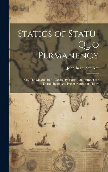 Produktbild: Statics of Stat&ucirc;-quo Permanency; or, The Maximum of Taxability Made a Measure of the Durability of any Present Order of Things