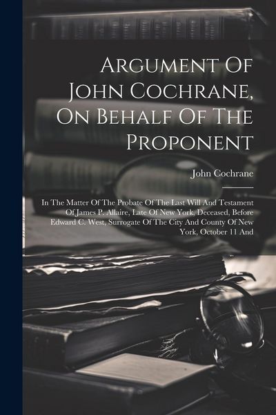 Produktbild: Argument Of John Cochrane, On Behalf Of The Proponent: In The Matter Of The Probate Of The Last Will And Testament Of James P. Allaire, Late Of New Yo
