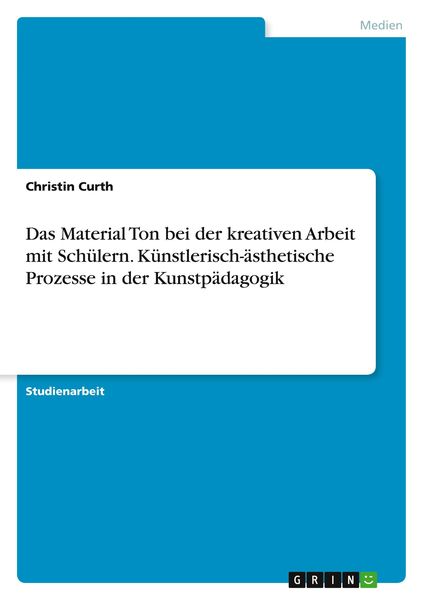 Das Material Ton bei der kreativen Arbeit mit Schülern. Künstlerisch-ästhetische Prozesse in der Kunstpädagogik, Taschenbuch von Christin Curth, GRIN,