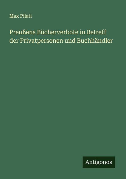 Preußens Bücherverbote in Betreff der Privatpersonen und Buchhändler, Taschenbuch von Max Pilati, Antigonos Verlag, 9783563446171