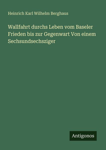 Wallfahrt durchs Leben vom Baseler Frieden bis zur Gegenwart Von einem Sechsundsechsziger, Taschenbuch von Heinrich Karl Wilhelm Berghaus, Antigonos
