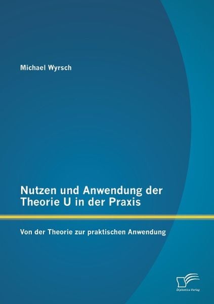 Nutzen und Anwendung der Theorie U in der Praxis: Von der Theorie zur praktischen Anwendung