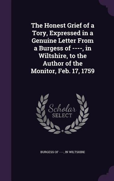 Produktbild: The Honest Grief of a Tory, Expressed in a Genuine Letter From a Burgess of ----, in Wiltshire, to the Author of the Monitor, Feb. 17, 1759