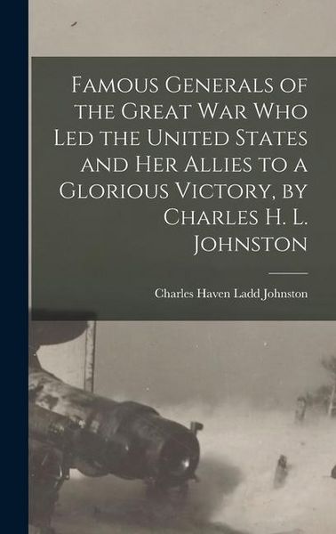 Produktbild: Famous Generals of the Great War Who Led the United States and Her Allies to a Glorious Victory, by Charles H. L. Johnston