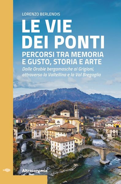 Produktbild: Le vie dei ponti. Percorsi tra memoria e gusto, storia e arte. Dalle Orobie bergamasche ai Grigioni, attraverso la Valtellina e la Val Bregaglia