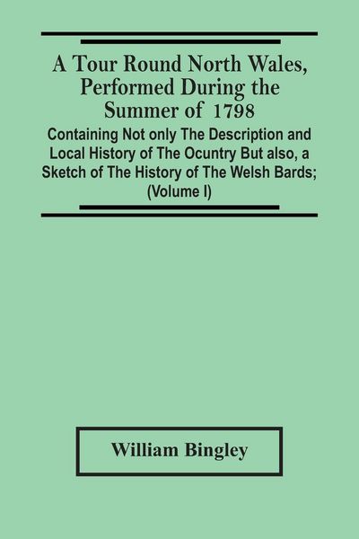 Produktbild: A Tour Round North Wales, Performed During The Summer Of 1798; Containing Not Only The Description And Local History Of The Ocuntry But Also, A Sketch